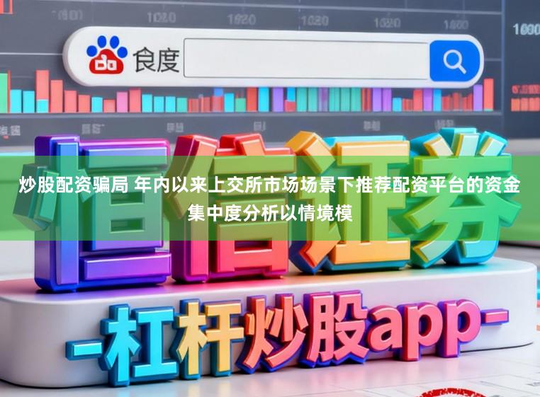 炒股配资骗局 年内以来上交所市场场景下推荐配资平台的资金集中度分析以情境模