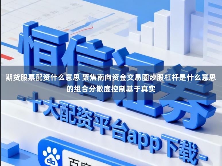 期货股票配资什么意思 聚焦南向资金交易圈炒股杠杆是什么意思的组合分散度控制基于真实