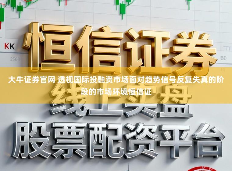 大牛证券官网 透视国际投融资市场面对趋势信号反复失真的阶段的市场环境恒信证