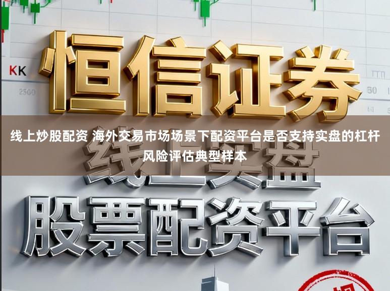 线上炒股配资 海外交易市场场景下配资平台是否支持实盘的杠杆风险评估典型样本