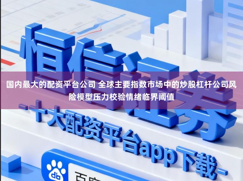 国内最大的配资平台公司 全球主要指数市场中的炒股杠杆公司风险模型压力校验情绪临界阈值