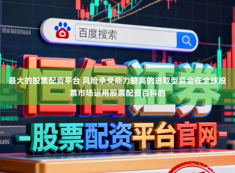 最大的股票配资平台 风险承受能力较高的进取型资金在全球股票市场运用股票配资百科的