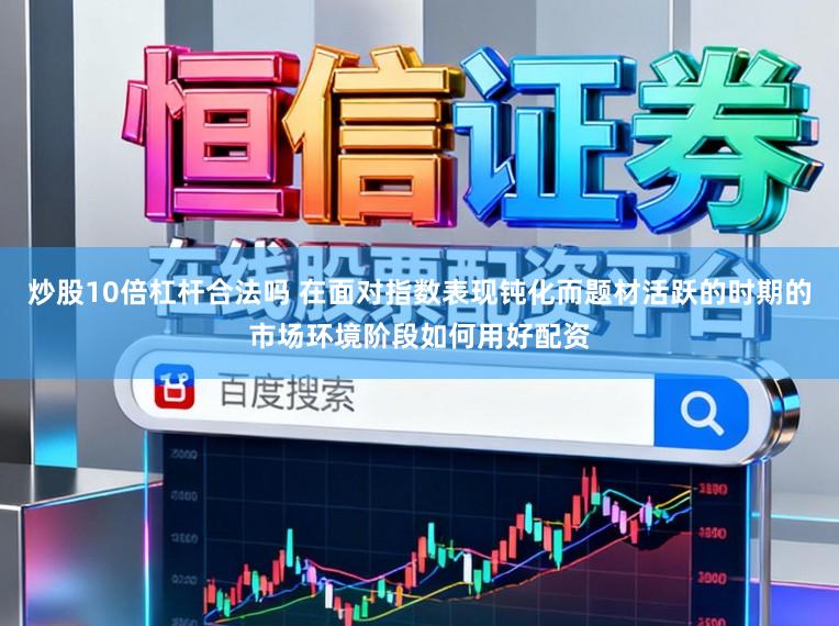 炒股10倍杠杆合法吗 在面对指数表现钝化而题材活跃的时期的市场环境阶段如何用好配资