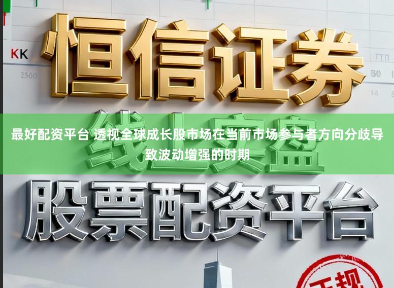 最好配资平台 透视全球成长股市场在当前市场参与者方向分歧导致波动增强的时期