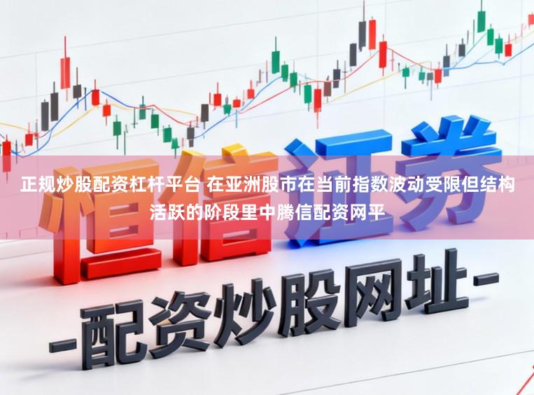 正规炒股配资杠杆平台 在亚洲股市在当前指数波动受限但结构活跃的阶段里中腾信配资网平