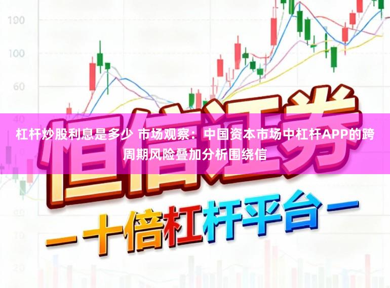 杠杆炒股利息是多少 市场观察：中国资本市场中杠杆APP的跨周期风险叠加分析围绕信