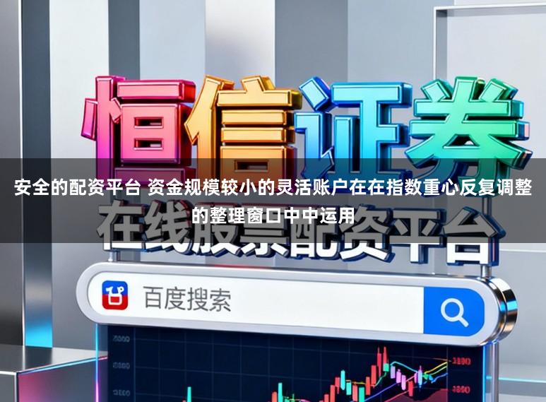 安全的配资平台 资金规模较小的灵活账户在在指数重心反复调整的整理窗口中中运用