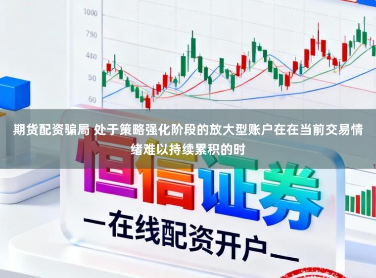 期货配资骗局 处于策略强化阶段的放大型账户在在当前交易情绪难以持续累积的时