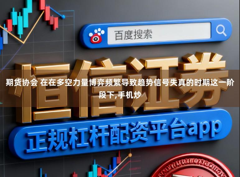 期货协会 在在多空力量博弈频繁导致趋势信号失真的时期这一阶段下，手机炒