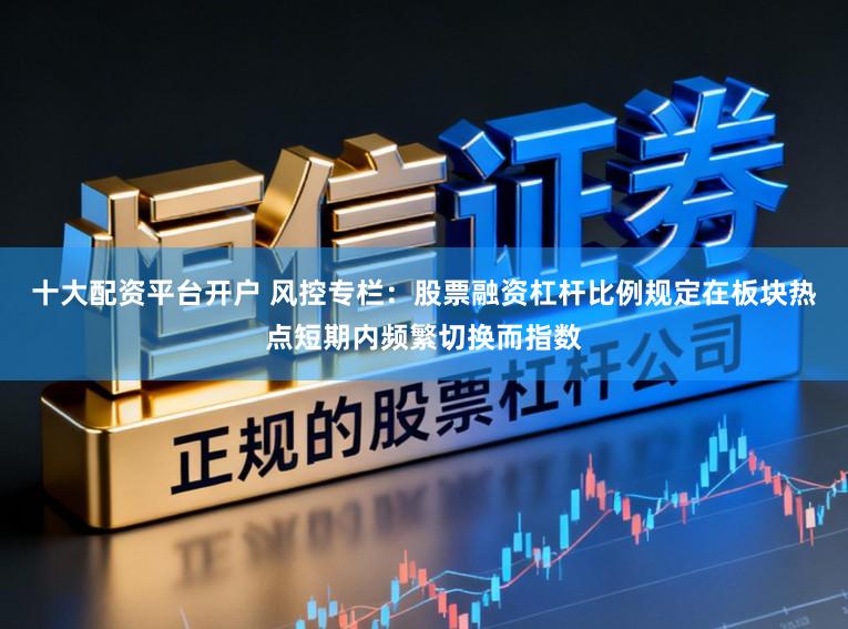 十大配资平台开户 风控专栏：股票融资杠杆比例规定在板块热点短期内频繁切换而指数