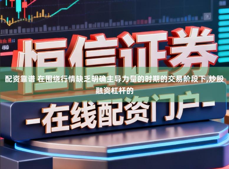 配资靠谱 在围绕行情缺乏明确主导力量的时期的交易阶段下，炒股融资杠杆的