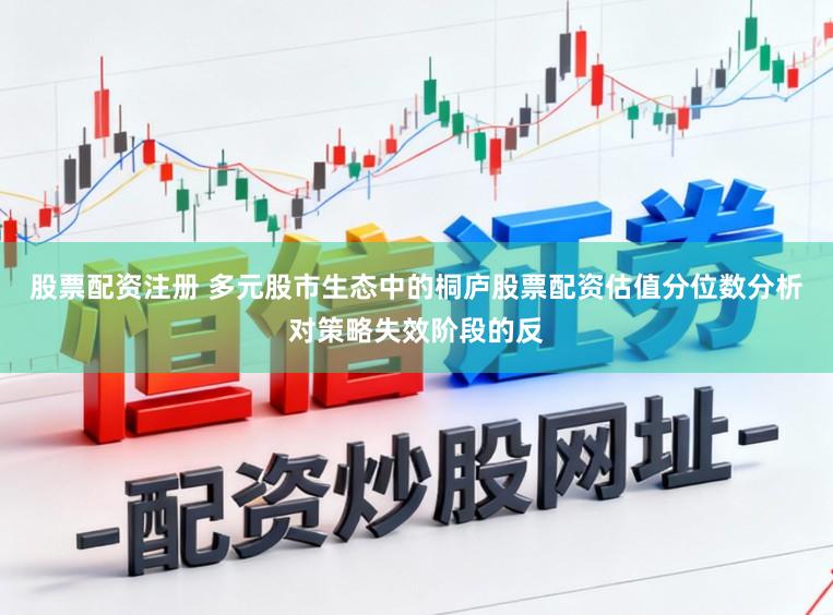 股票配资注册 多元股市生态中的桐庐股票配资估值分位数分析对策略失效阶段的反
