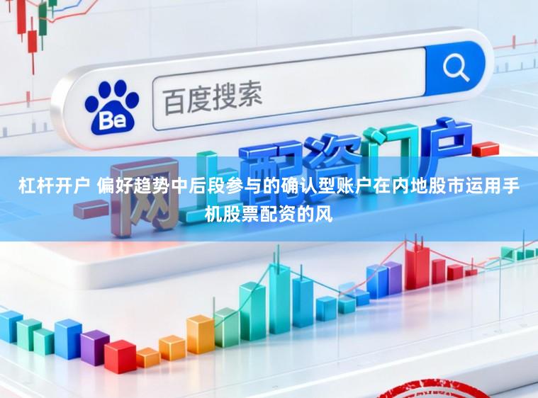 杠杆开户 偏好趋势中后段参与的确认型账户在内地股市运用手机股票配资的风