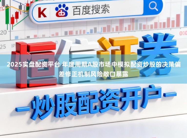 2025实盘配资平台 年度周期A股市场中模拟配资炒股的决策偏差修正机制风险敞口暴露