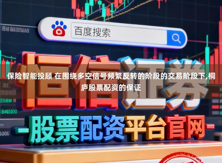保险智能投顾 在围绕多空信号频繁反转的阶段的交易阶段下，桐庐股票配资的保证