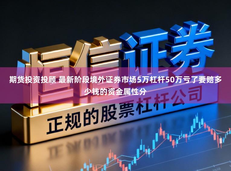 期货投资投顾 最新阶段境外证券市场5万杠杆50万亏了要赔多少钱的资金属性分