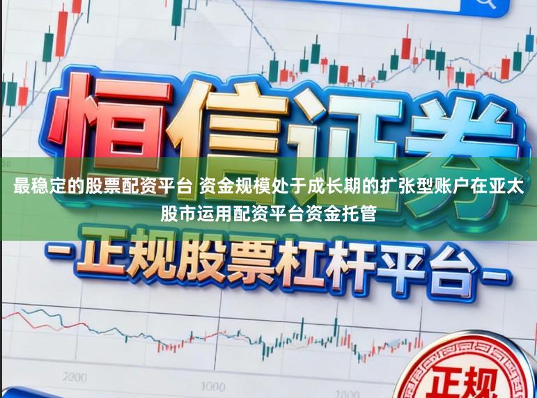 最稳定的股票配资平台 资金规模处于成长期的扩张型账户在亚太股市运用配资平台资金托管