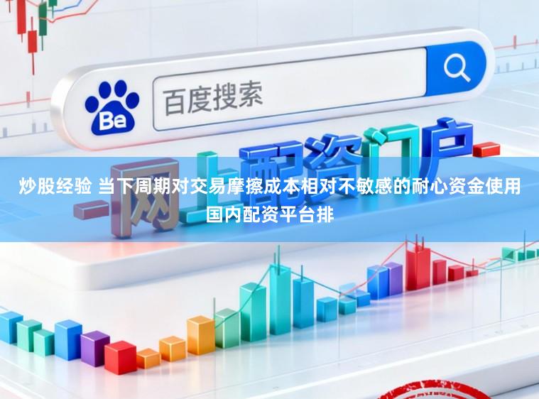 炒股经验 当下周期对交易摩擦成本相对不敏感的耐心资金使用国内配资平台排
