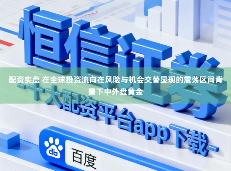 配资实盘 在全球投资流向在风险与机会交替显现的震荡区间背景下中外盘黄金