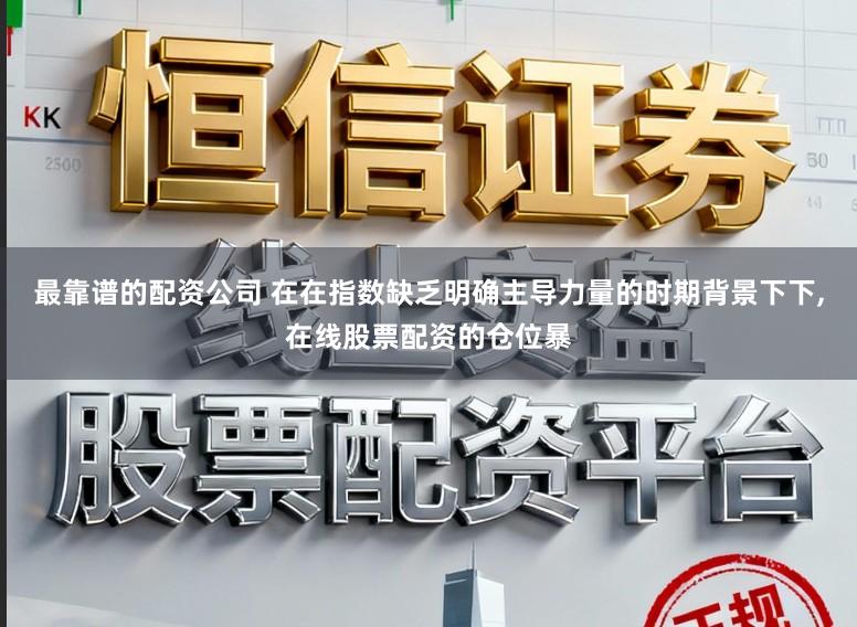 最靠谱的配资公司 在在指数缺乏明确主导力量的时期背景下下，在线股票配资的仓位暴