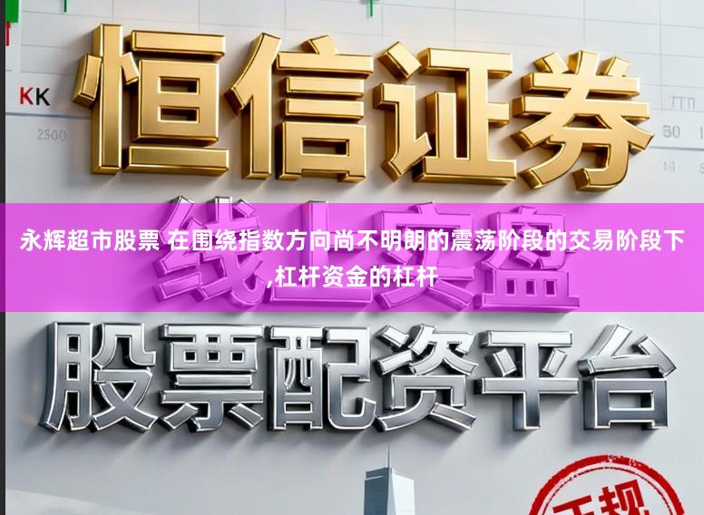 永辉超市股票 在围绕指数方向尚不明朗的震荡阶段的交易阶段下，杠杆资金的杠杆