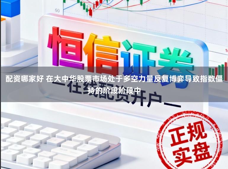 配资哪家好 在大中华股票市场处于多空力量反复博弈导致指数僵持的阶段阶段中