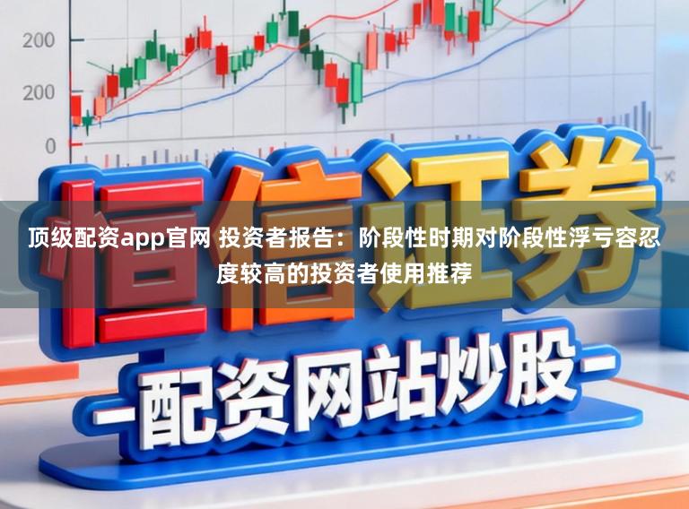 顶级配资app官网 投资者报告：阶段性时期对阶段性浮亏容忍度较高的投资者使用推荐