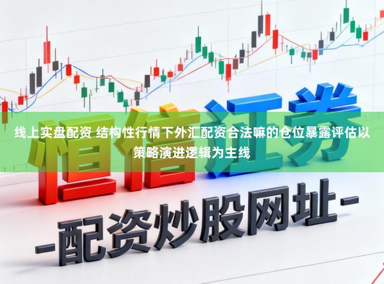 线上实盘配资 结构性行情下外汇配资合法嘛的仓位暴露评估以策略演进逻辑为主线