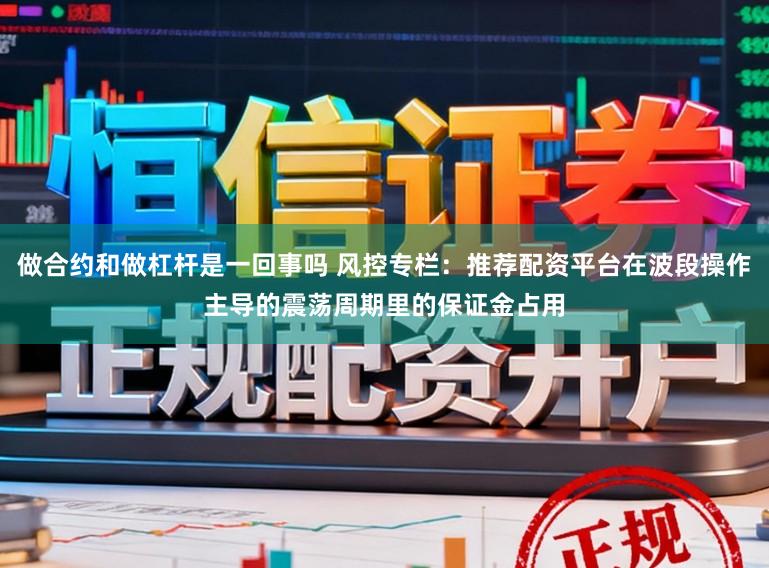 做合约和做杠杆是一回事吗 风控专栏：推荐配资平台在波段操作主导的震荡周期里的保证金占用