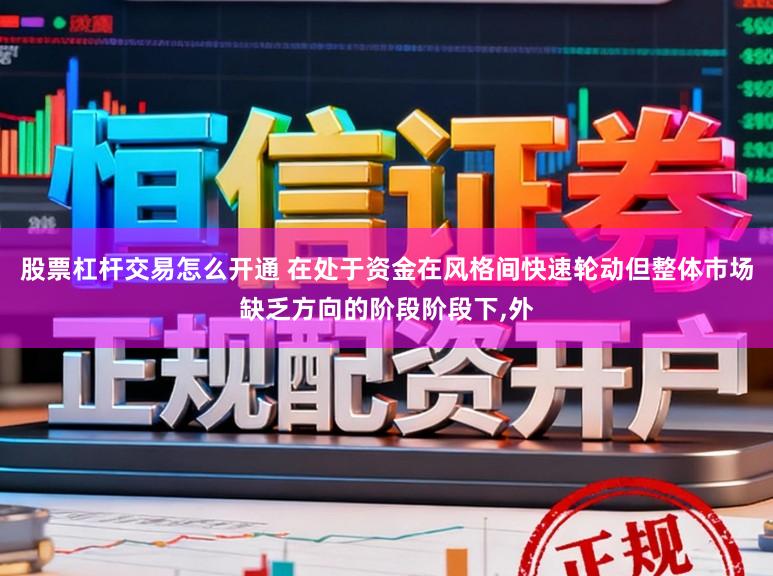 股票杠杆交易怎么开通 在处于资金在风格间快速轮动但整体市场缺乏方向的阶段阶段下，外