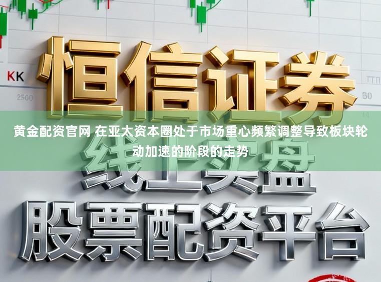 黄金配资官网 在亚太资本圈处于市场重心频繁调整导致板块轮动加速的阶段的走势
