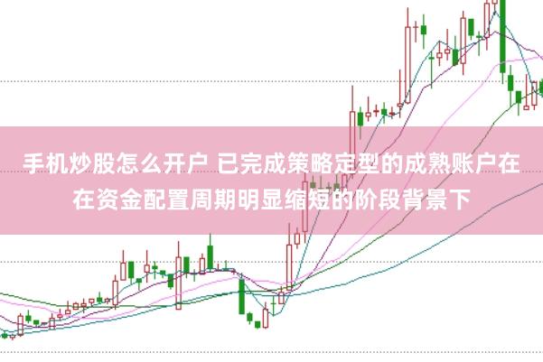 手机炒股怎么开户 已完成策略定型的成熟账户在在资金配置周期明显缩短的阶段背景下
