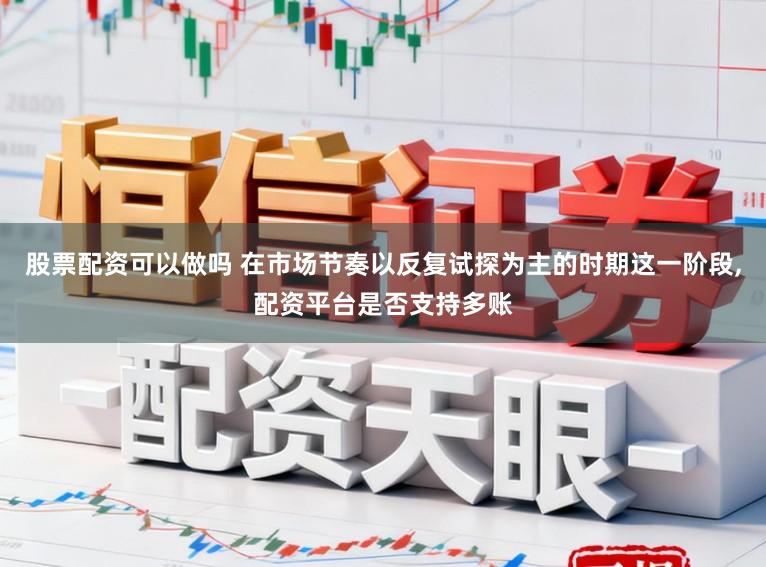 股票配资可以做吗 在市场节奏以反复试探为主的时期这一阶段，配资平台是否支持多账