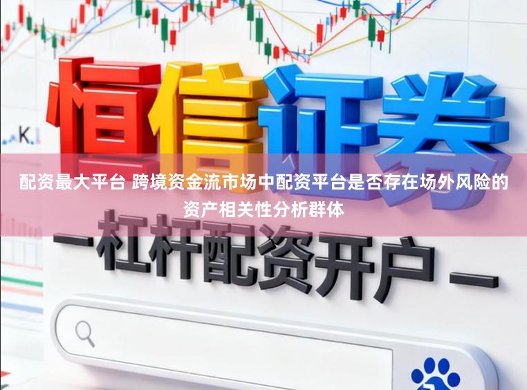 配资最大平台 跨境资金流市场中配资平台是否存在场外风险的资产相关性分析群体