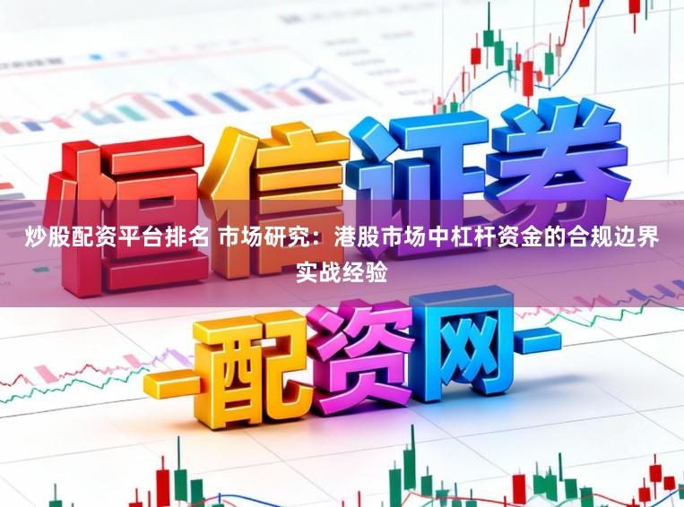 炒股配资平台排名 市场研究：港股市场中杠杆资金的合规边界实战经验