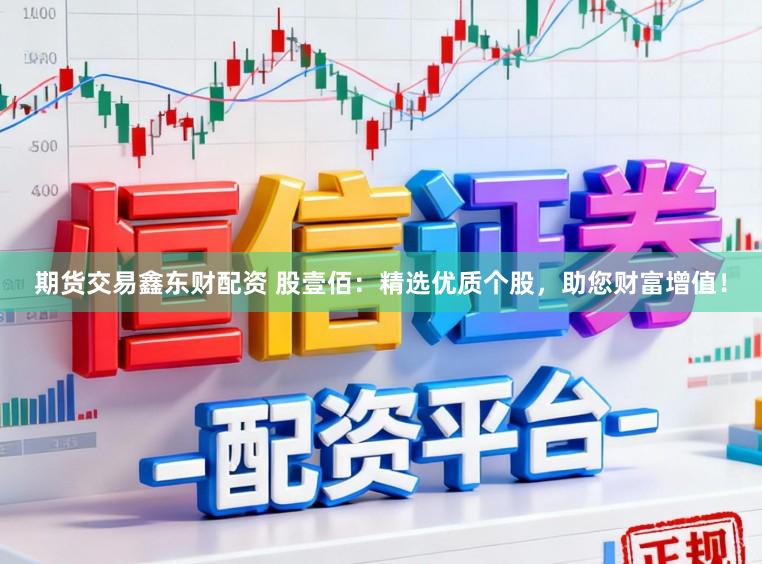 期货交易鑫东财配资 股壹佰：精选优质个股，助您财富增值！