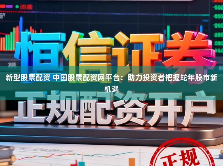 新型股票配资 中国股票配资网平台:助力投资者把握蛇年股市新机遇