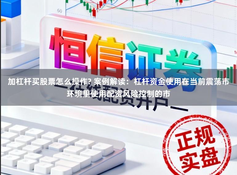 加杠杆买股票怎么操作? 案例解读:杠杆资金使用在当前震荡市环境里使用配资风险控制的市