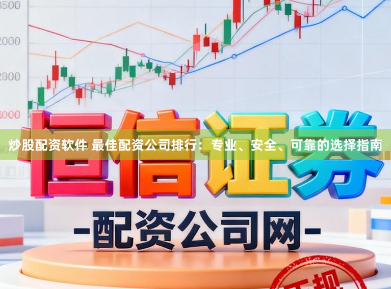炒股配资软件 最佳配资公司排行：专业、安全、可靠的选择指南