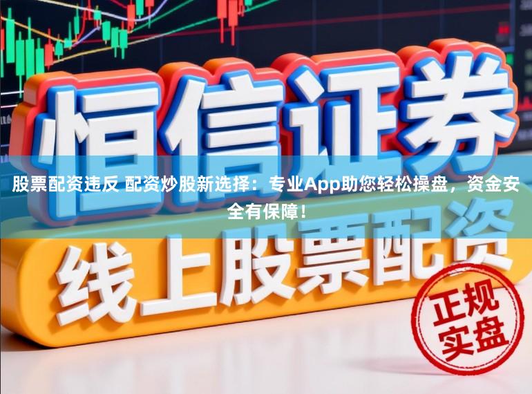 股票配资违反 配资炒股新选择:专业App助您轻松操盘,资金安全有保障!