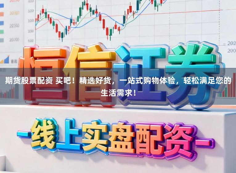 期货股票配资 买吧!精选好货,一站式购物体验,轻松满足您的生活需求!