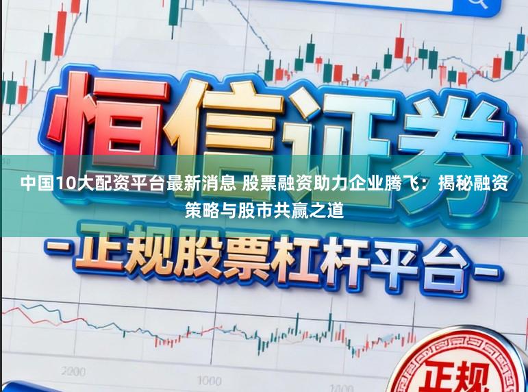 中国10大配资平台最新消息 股票融资助力企业腾飞:揭秘融资策略与股市共赢之道