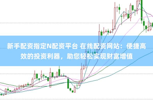 新手配资指定N配资平台 在线配资网站:便捷高效的投资利器,助您轻松实现财富增值