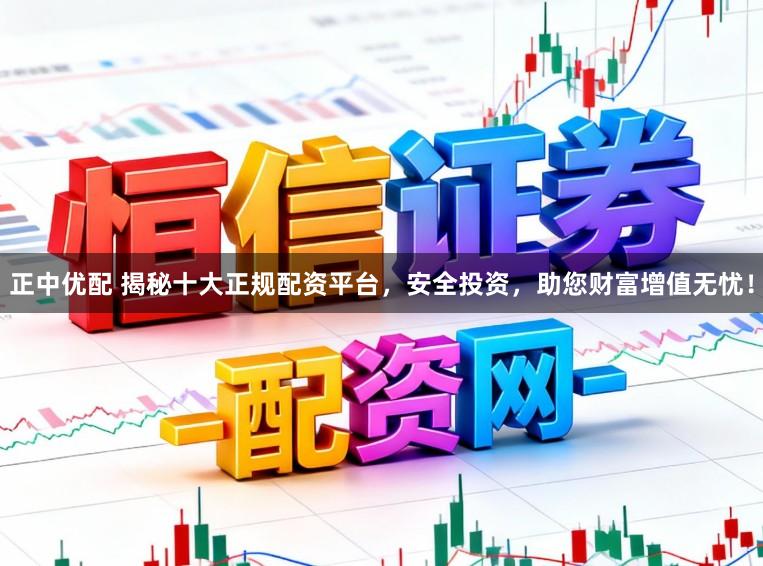 正中优配 揭秘十大正规配资平台,安全投资,助您财富增值无忧!