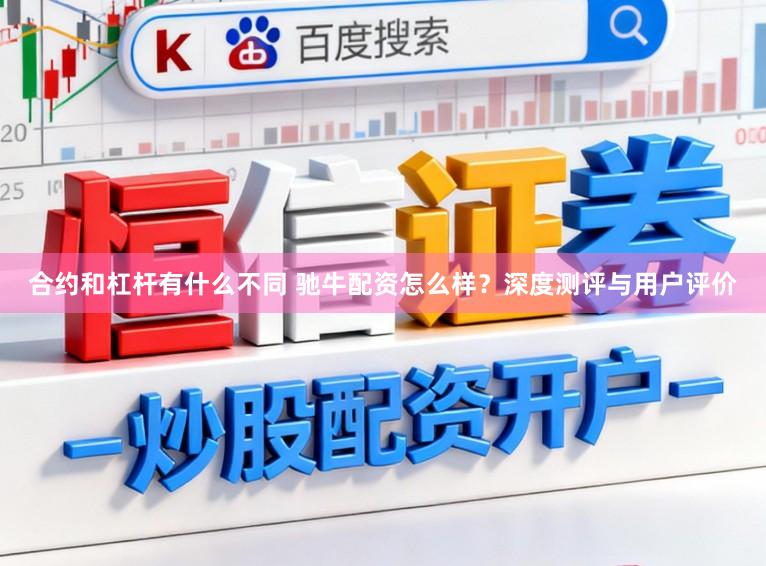 合约和杠杆有什么不同 驰牛配资怎么样？深度测评与用户评价