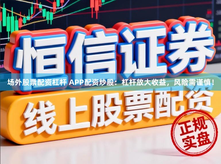 场外股票配资杠杆 APP配资炒股：杠杆放大收益，风险需谨慎！