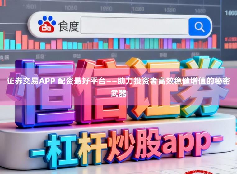 证券交易APP 配资最好平台——助力投资者高效稳健增值的秘密武器