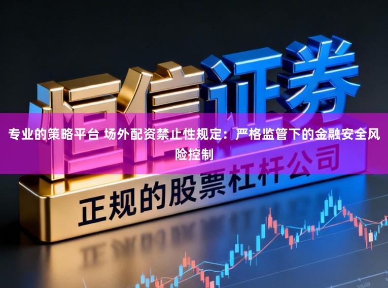 专业的策略平台 场外配资禁止性规定：严格监管下的金融安全风险控制