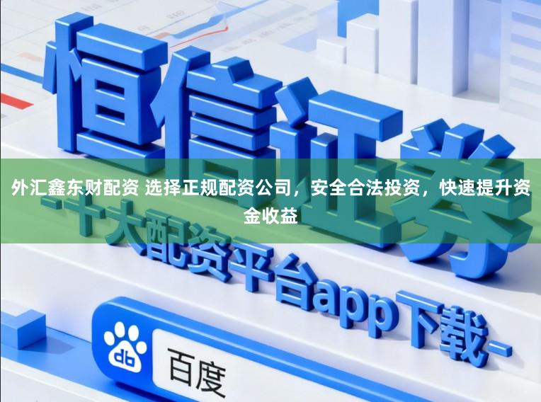 外汇鑫东财配资 选择正规配资公司，安全合法投资，快速提升资金收益