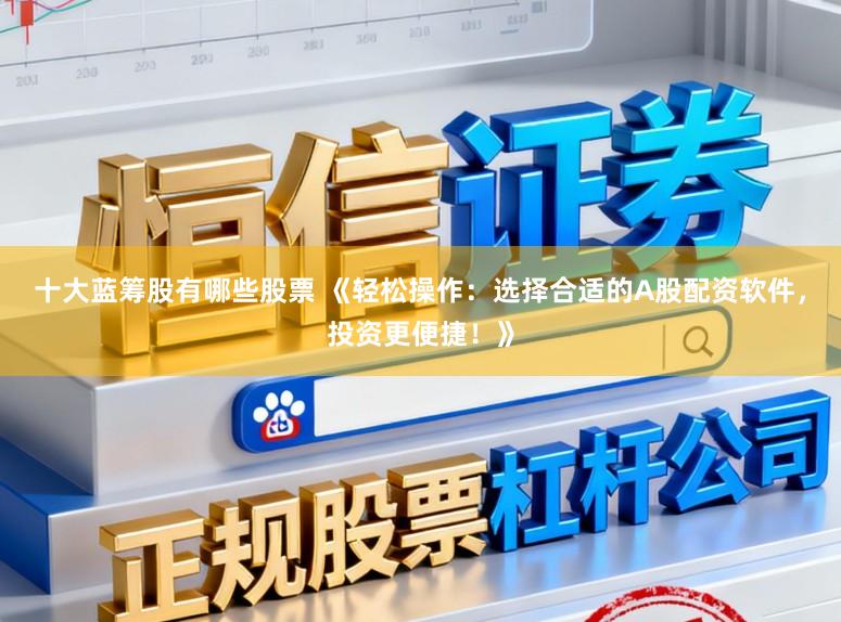 十大蓝筹股有哪些股票 《轻松操作：选择合适的A股配资软件，投资更便捷！》